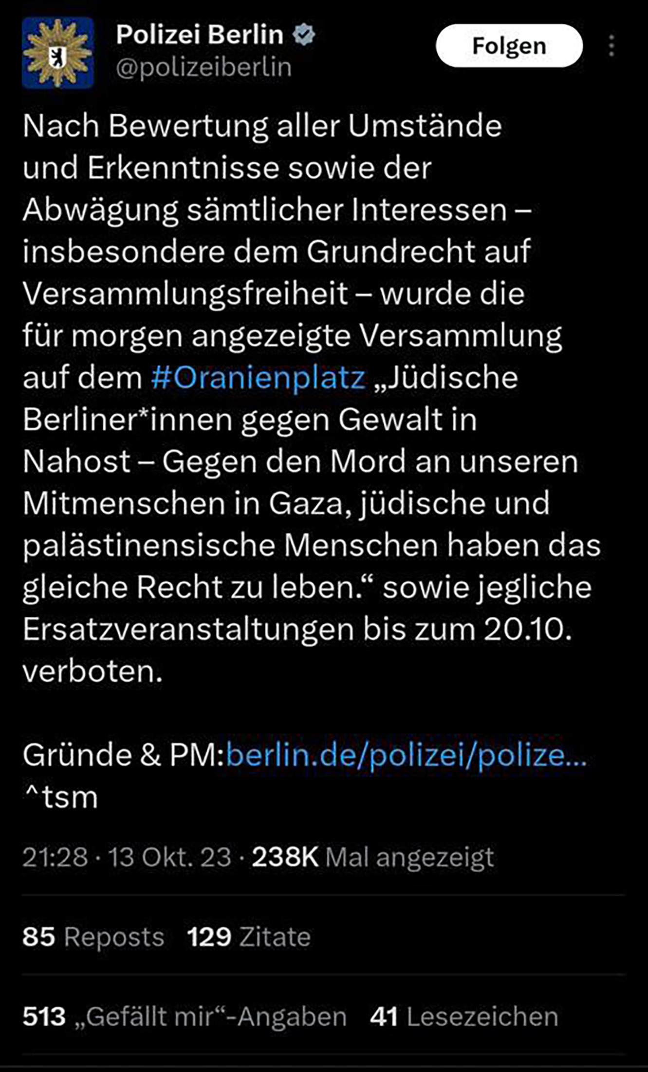 Translation: After evaluating all the circumstances and findings, as well as weighing all the interests – in particular the fundamental right to freedom of assembly – the assembly announced for tomorrow at #Oranienplatz “Jewish Berliners against violence in the Middle East – Against the murder of our fellow human beings in Gaza, Jewish and Palestinian people have the same right to live.”, as well as any substitute events are banned until October 20.